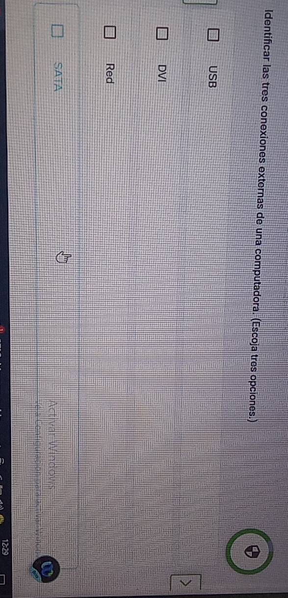 ldentificar las tres conexiones externas de una computadora. (Escoja tres opciones.)
USB
DVI
Red
SATA
Activar Windows
2:29