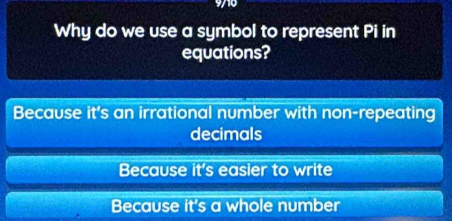 9710
Why do we use a symbol to represent Pi in
equations?
Because it's an irrational number with non-repeating
decimals
Because it's easier to write
Because it's a whole number