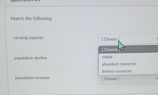 Match the following
carrying capacity [ Choose
[ Choose
population decline stable
abundant resources
limited resources
population increase [ Choose ]