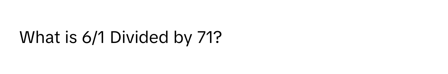 What is 6/1 Divided by 71?