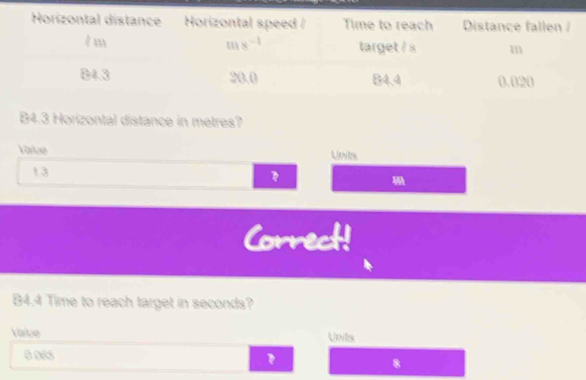 B4.3 Horizontal distance in metres?
Value Unis
13
Correct!
B4.4 Time to reach target in seconds?
Value Units
0 065
8