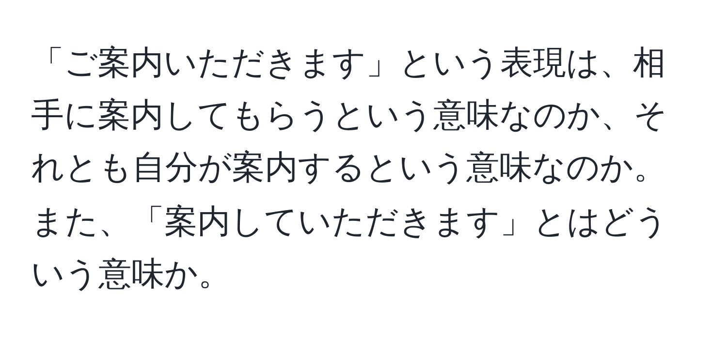 「ご案内いただきます」という表現は、相手に案内してもらうという意味なのか、それとも自分が案内するという意味なのか。また、「案内していただきます」とはどういう意味か。