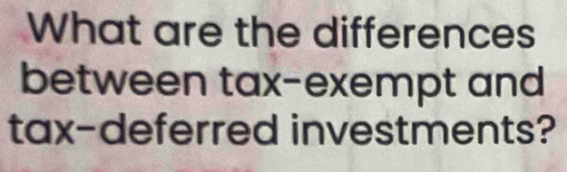 What are the differences 
between tax-exempt and 
tax-deferred investments?