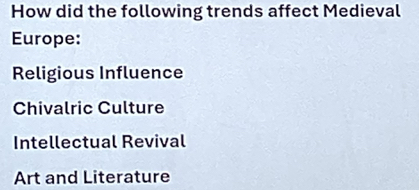 How did the following trends affect Medieval
Europe:
Religious Influence
Chivalric Culture
Intellectual Revival
Art and Literature