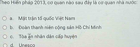 Theo Hiến pháp 2013, cơ quan nào sau đây là cơ quan nhà nước:
a. Mặt trận tổ quốc Việt Nam
b. Đoàn thanh niên cộng sản Hồ Chí Minh
c. Tòa ặn nhân dân cấp huyện
d. Unesco