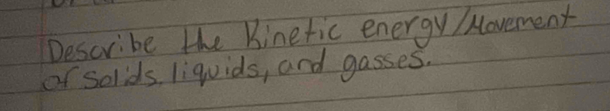 Describe the Binetic energy /ovement 
of solids, liquids, and gasses.