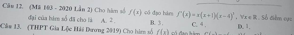 (Mã 103 - 2020 Lần 2) Cho hàm số f(x) có đạo hàm f'(x)=x(x+1)(x-4)^3, forall x∈ R. Số điểm cực
đại của hàm số đã cho là A. 2. B. 3. C. 4.
D. 1.
Câu 13. (THPT Gia Lộc Hải Dương 2019) Cho hàm số f(x) có đạo hàm CI