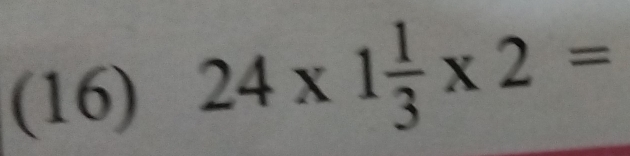 (16) 24* 1 1/3 * 2=