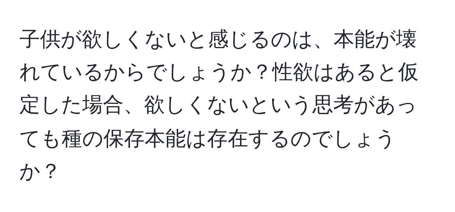 子供が欲しくないと感じるのは、本能が壊れているからでしょうか？性欲はあると仮定した場合、欲しくないという思考があっても種の保存本能は存在するのでしょうか？