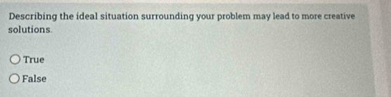 Describing the ideal situation surrounding your problem may lead to more creative
solutions
True
False