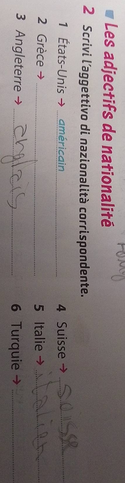 Les adjectifs de nationalité 
2 Scrivi l’aggettivo di nazionalità corrispondente. 
1 États-Unis américain_ 4 Suisse_ 
2 Grèce y _ 5 Italie →_ 
3 Angleterre _6 Turquie_