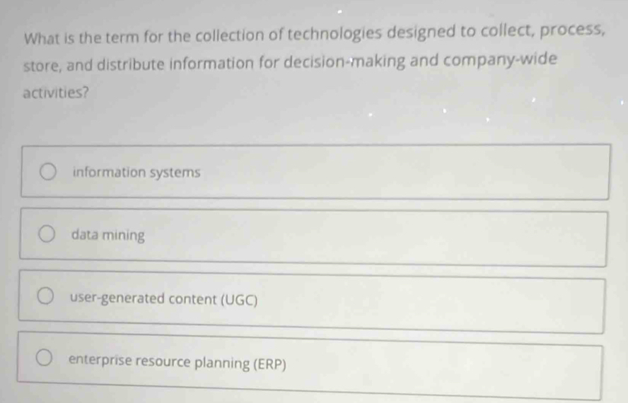 What is the term for the collection of technologies designed to collect, process,
store, and distribute information for decision-making and company-wide
activities?
information systems
data mining
user-generated content (UGC)
enterprise resource planning (ERP)