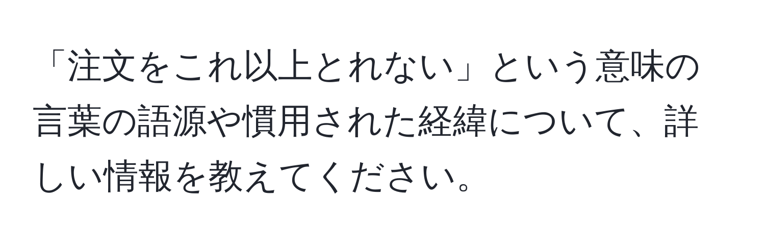 「注文をこれ以上とれない」という意味の言葉の語源や慣用された経緯について、詳しい情報を教えてください。