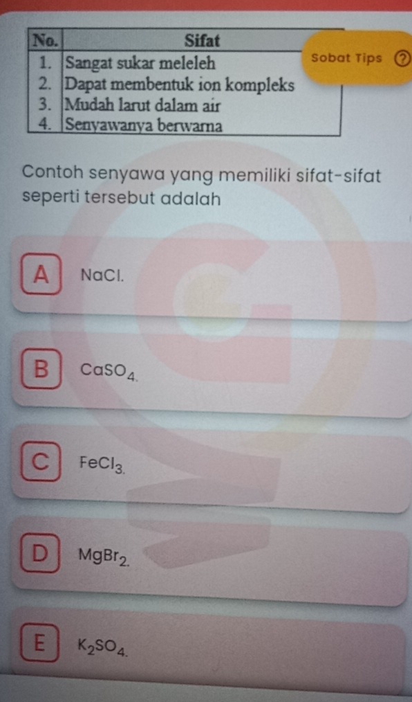 Contoh senyawa yang memiliki sifat-sifat
seperti tersebut adalah
A NaCl.
B CaSO_4.
C FeCl_3.
D MgBr_2.
E K_2SO_4.