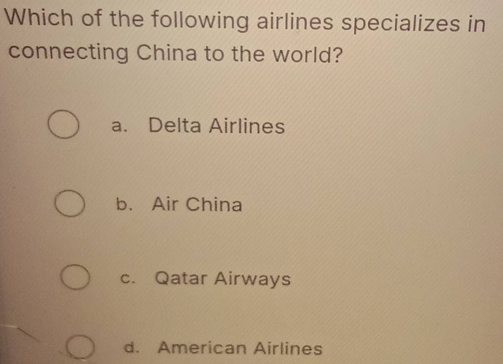 Which of the following airlines specializes in
connecting China to the world?
a. Delta Airlines
b. Air China
c. Qatar Airways
d. American Airlines