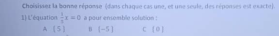 Choisissez la bonne réponse (dans chaque cas une, et une seule, des réponses est exacte).
1) L'équation  1/5 x=0 a pour ensemble solution :
A [ 5 ) B -5  C [ ( ]