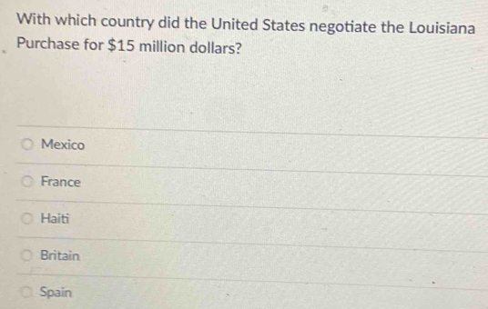 With which country did the United States negotiate the Louisiana
Purchase for $15 million dollars?
Mexico
France
Haiti
Britain
Spain