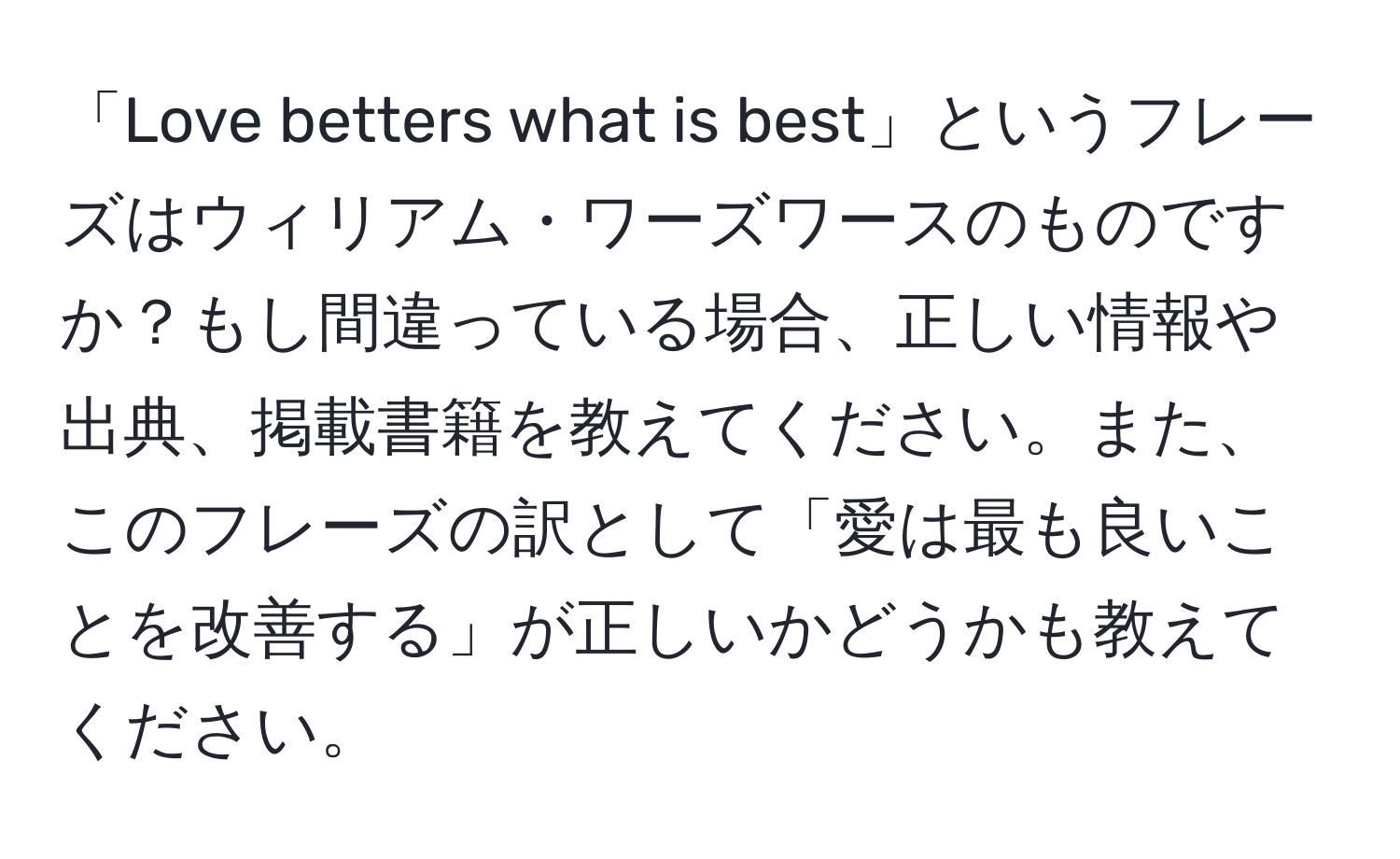 「Love betters what is best」というフレーズはウィリアム・ワーズワースのものですか？もし間違っている場合、正しい情報や出典、掲載書籍を教えてください。また、このフレーズの訳として「愛は最も良いことを改善する」が正しいかどうかも教えてください。