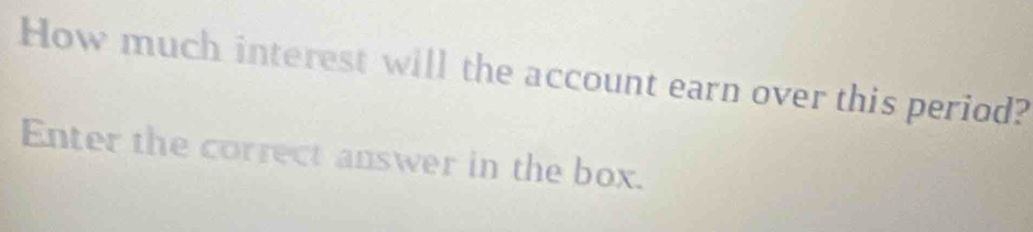 How much interest will the account earn over this period? 
Enter the correct answer in the box.