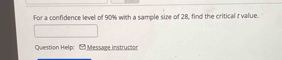 For a confidence level of 90% with a sample size of 28, find the critical t value. 
Question Help: Message instructor