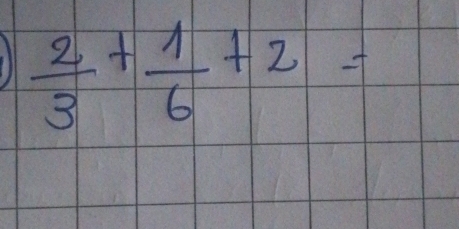 ill  2/3 + 1/6 +2=