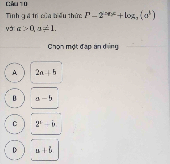 Tính giá trị của biểu thức P=2^(log _2)a+log _a(a^b)
với a>0, a!= 1. 
Chọn một đáp án đúng
A 2a+b.
B a-b.
C 2^a+b.
D a+b.