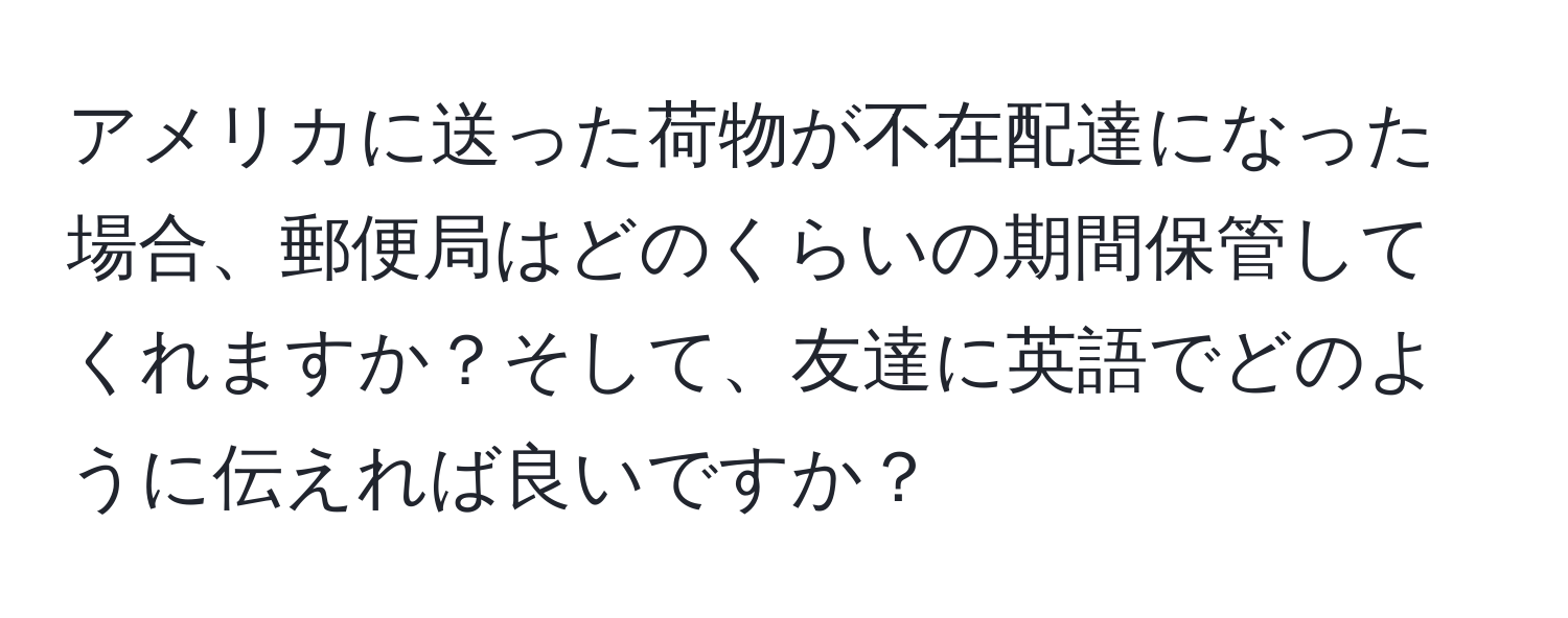 アメリカに送った荷物が不在配達になった場合、郵便局はどのくらいの期間保管してくれますか？そして、友達に英語でどのように伝えれば良いですか？