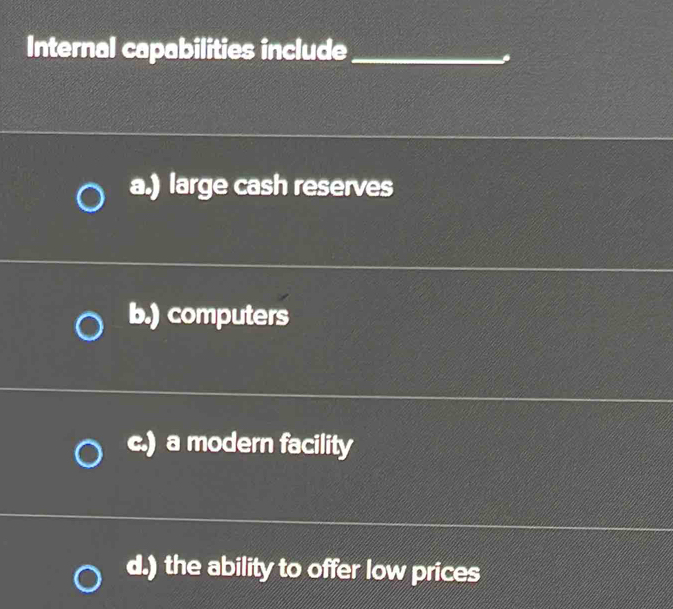 Internal capabilities include_
a.) large cash reserves
b.) computers
c.) a modern facility
d.) the ability to offer low prices