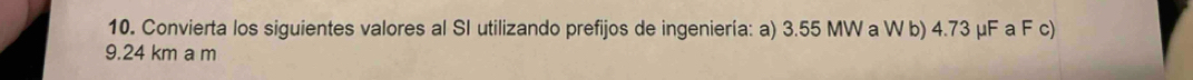 Convierta los siguientes valores al SI utilizando prefijos de ingeniería: a) 3.55 MW a W b) 4.73 μF a F c)
9.24 km a m