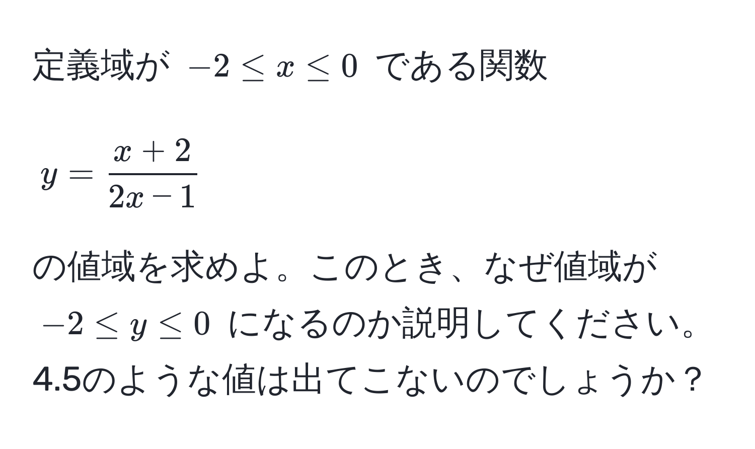 定義域が $-2 ≤ x ≤ 0$ である関数 

$$
y =  (x + 2)/2x - 1 
$$ 

の値域を求めよ。このとき、なぜ値域が $-2 ≤ y ≤ 0$ になるのか説明してください。4.5のような値は出てこないのでしょうか？