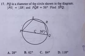 PQ is a diameter of the circle shown in the diagram.
|PS|=|SR| and Pwidehat QR=56° Find Soverline PQ.
A. 28° B. 62° C. 84° D. 118°