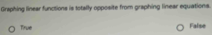 Graphing linear functions is totally opposite from graphing linear equations.
True False