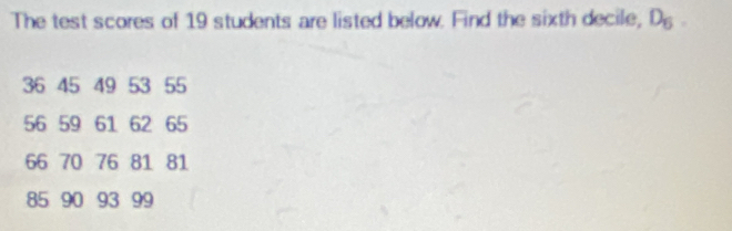 The test scores of 19 students are listed below. Find the sixth decile, D_6.
36 45 49 53 55
56 59 61 62 65
66 70 76 81 81
85 90 93 99