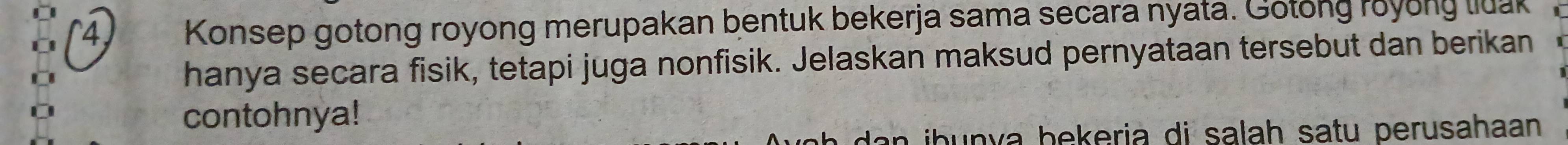 Konsep gotong royong merupakan bentuk bekerja sama secara nyata. Gotong royong luak 
hanya secara fisik, tetapi juga nonfisik. Jelaskan maksud pernyataan tersebut dan berikan 
contohnya! 
bunva bekeria di salah satu perusahaan