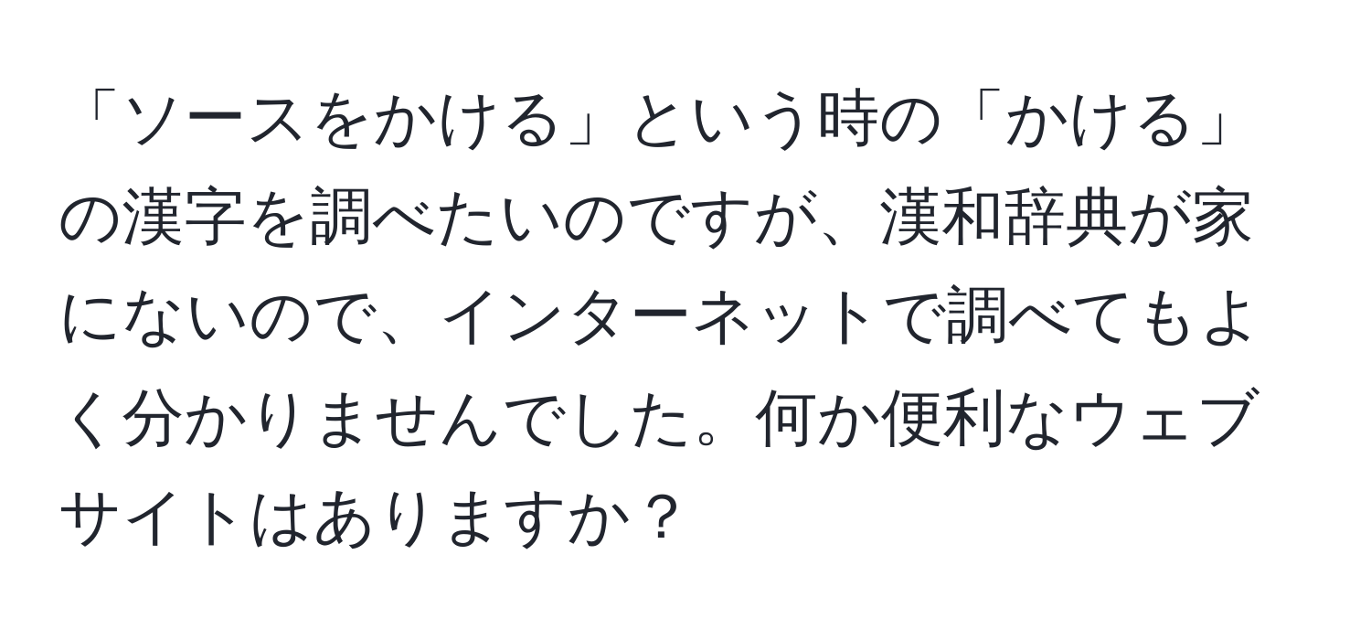 「ソースをかける」という時の「かける」の漢字を調べたいのですが、漢和辞典が家にないので、インターネットで調べてもよく分かりませんでした。何か便利なウェブサイトはありますか？