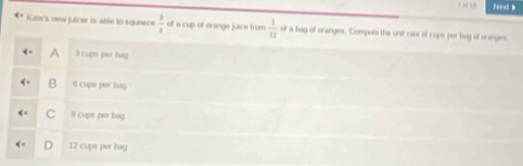 Pomst b
q= Kabe's new juicer is able to squeeze  3/8  of a cup of orange juice from  1/11  of a bag of oranges. Compute the unit rate of cups per bag of oranges
a 3 cups per hag
B 6 cups per bag
c 9 cups per bag
12 cups per hag