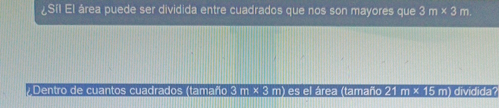 ¿Síl El área puede ser dividida entre cuadrados que nos son mayores que 3m* 3m. 
;Dentro de cuantos cuadrados (tamaño 3m* 3m) es el área (tamaño 21m* 15m) dividida?