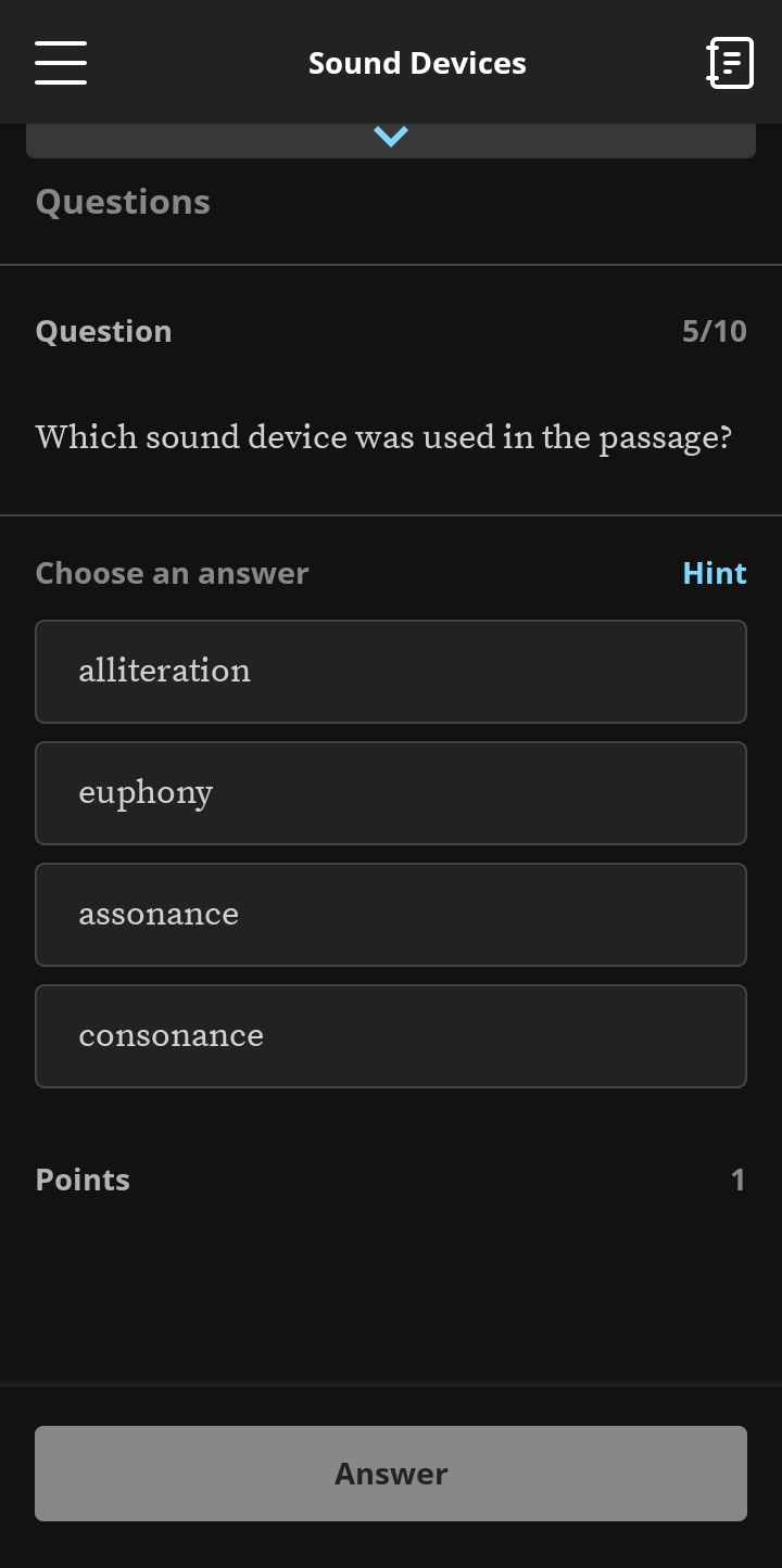 Sound Devices
Questions
Question 5/10
Which sound device was used in the passage?
Choose an answer Hint
alliteration
euphony
assonance
consonance
Points 1
Answer