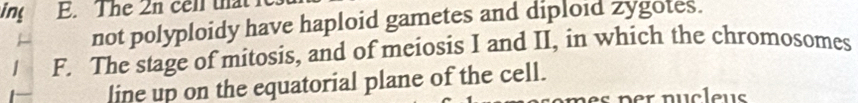 ing E. The 2n cell that 
not polyploidy have haploid gametes and diploid zygotes. 
F. The stage of mitosis, and of meiosis I and II, in which the chromosomes 
line up on the equatorial plane of the cell.