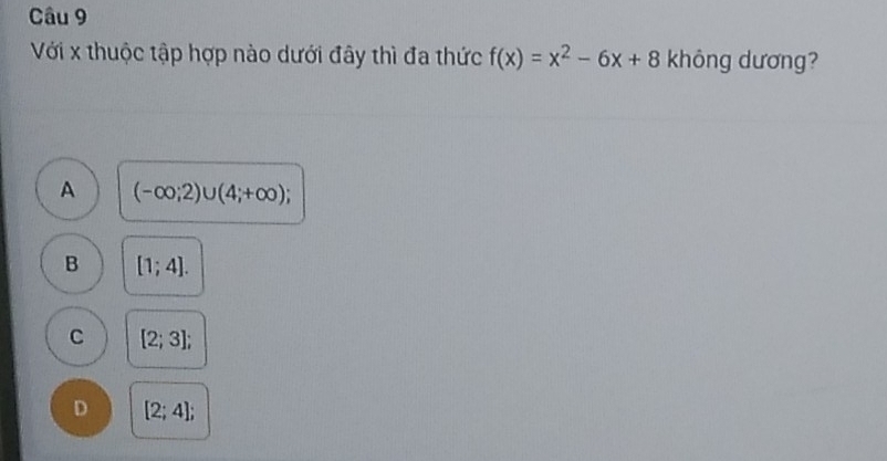 Với x thuộc tập hợp nào dưới đây thì đa thức f(x)=x^2-6x+8 không dương?
A (-∈fty ;2)∪ (4;+∈fty );
B [1;4].
C [2;3];
D [2;4];