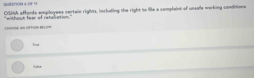 OF 11
OSHA affords employees certain rights, including the right to file a complaint of unsafe working conditions
"without fear of retaliation."
CHOOSE AN OPTION BELOW
True
False