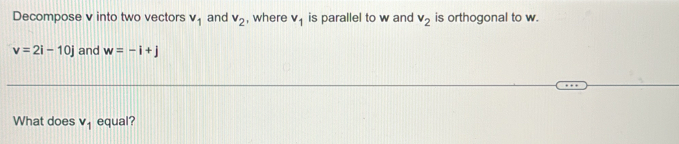 Decompose v into two vectors v_1 and v_2 , where v_1 is parallel to w and v_2 is orthogonal to w.
v=2i-10j and w=-i+j
What does v_1 equal?