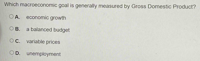 Which macroeconomic goal is generally measured by Gross Domestic Product?
A. economic growth
B. a balanced budget
C. variable prices
D. unemployment