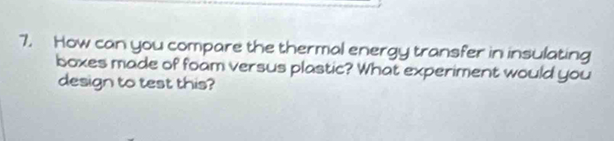 How can you compare the thermal energy transfer in insulating 
boxes made of foam versus plastic? What experiment would you 
design to test this?