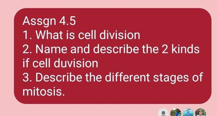 Assgn 4.5 
1. What is cell division 
2. Name and describe the 2 kinds 
if cell duvision 
3. Describe the different stages of 
mitosis.