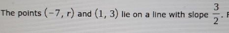 The points (-7,r) and (1,3) lie on a line with slope  3/2 . F