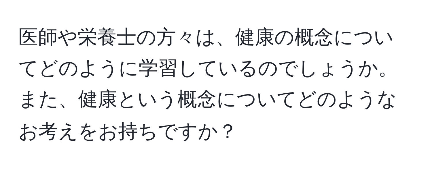 医師や栄養士の方々は、健康の概念についてどのように学習しているのでしょうか。また、健康という概念についてどのようなお考えをお持ちですか？