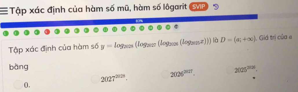 Tập xác định của hàm số mũ, hàm số lôgarit SV II 
Tập xác định của hàm số y=log _2028(log _2027(log _2026(log _2025x))) là D=(a;+∈fty ). Giá trị của a
bằng
2025^(2026)
2027^(2028).
2026^(2027). 
0.