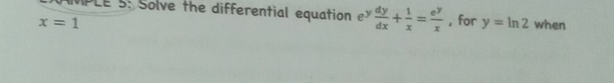 PLE 5: Solve the differential equation  dy/dx + 1/x = e^y/x 
x=1 , for y=ln 2 when