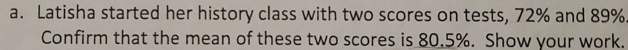 Latisha started her history class with two scores on tests, 72% and 89%. 
Confirm that the mean of these two scores is 80.5%. Show your work.